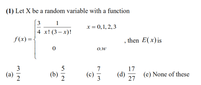 (1) Let X be a random variable with a function
3
1
x = 0,1, 2,3
4 x! (3—х)!
f(x) =-
, then E(x)is
O.W
5
(b)
3
7
17
(c)
3
(d)
(e) None of these
-
2
2
27
