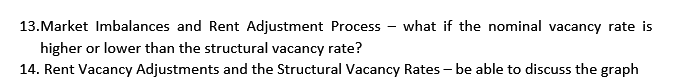13. Market Imbalances and Rent Adjustment Process what if the nominal vacancy rate is
-
higher or lower than the structural vacancy rate?
14. Rent Vacancy Adjustments and the Structural Vacancy Rates - be able to discuss the graph