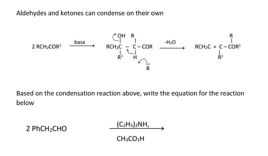 Aldehydes and ketones can condense on their own
OH R
R
basa
-H2O
2 RCH2COR!
RCH2C
C- COR
RCH2C = C- COR!
R1
H
Ř1
B
Based on the condensation reaction above, write the equation for the reaction
below
(C2H5)2NH,
2 PHCH2CHO
CH3CO2H
