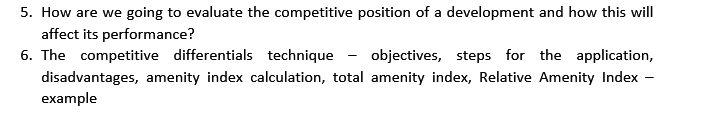 5. How are we going to evaluate the competitive position of a development and how this will
affect its performance?
6. The competitive differentials technique objectives, steps for the application,
disadvantages, amenity index calculation, total amenity index, Relative Amenity Index
example