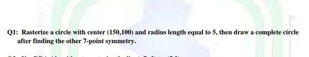 Q1: Rasterize a circle with center (150,100) and radius length equal to 5, then draw a complete circle
after finding the other 7-point symmetry.