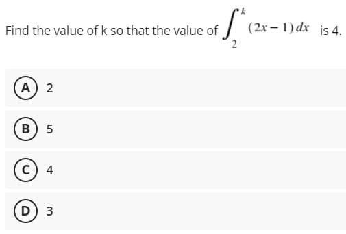 Find the value of k so that the value of
(2x – 1) dx is 4.
A 2
B) 5
c) 4
D 3
