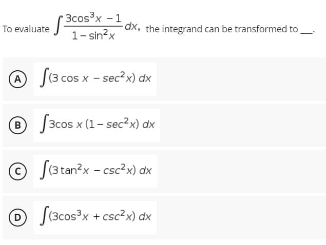 ( 3cos3x - 1
To evaluate
Tx2 the integrand can be transformed to
1- sin?x
A
[(3 cos x - sec?x) dx
B
B 3cos x (1- sec?x) dx
© J3 tan?x - csc²x) dx
O S(3cos?x + csc?x) dx
D
