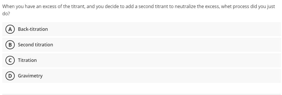 When you have an excess of the titrant, and you decide to add a second titrant to neutralize the excess, whet process did you just
do?
A) Back-titration
B) Second titration
Titration
D Gravimetry
