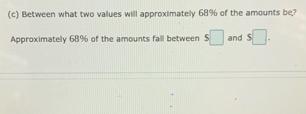 (c) Between what two values will approximately 68% of the amounts be?
Approximately 68% of the amounts fall between $
and $

