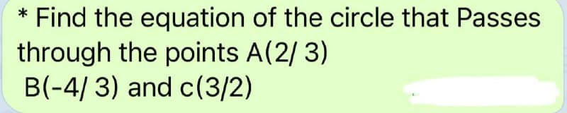 Find the equation of the circle that Passes
through the points A(2/ 3)
B(-4/ 3) and c(3/2)
*
