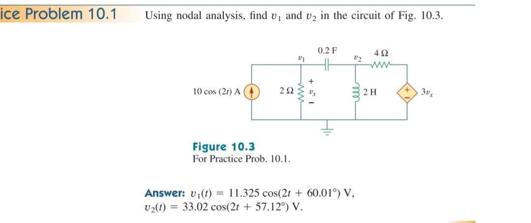 ice Problem 10.1
Using nodal analysis, find v, and vz in the circuit of Fig. 10.3.
0.2 F
4Ω
ww
10 cos (2t) A
2H
3v
Figure 10.3
For Practice Prob. 10.1.
Answer: v1(t) = 11.325 cos(2t + 60.01°) V,
33.02 cos(2t + 57.12°) V.
U2(1) =
ll
