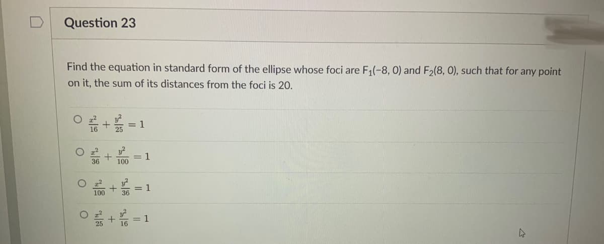 Question 23
Find the equation in standard form of the ellipse whose foci are F1(-8, 0) and F2(8, 0), such that for any point
on it, the sum of its distances from the foci is 20.
= 1
= 1
100
= 1
36
100
= 1
