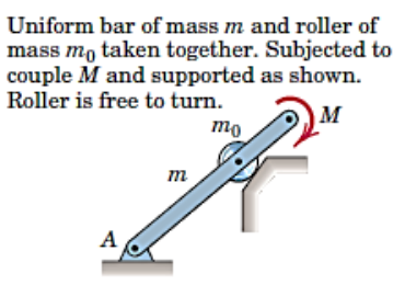 Uniform bar of mass m and roller of
mass mo taken together. Subjected to
couple M and supported as shown.
Roller is free to turn.
M
mo
m
A
