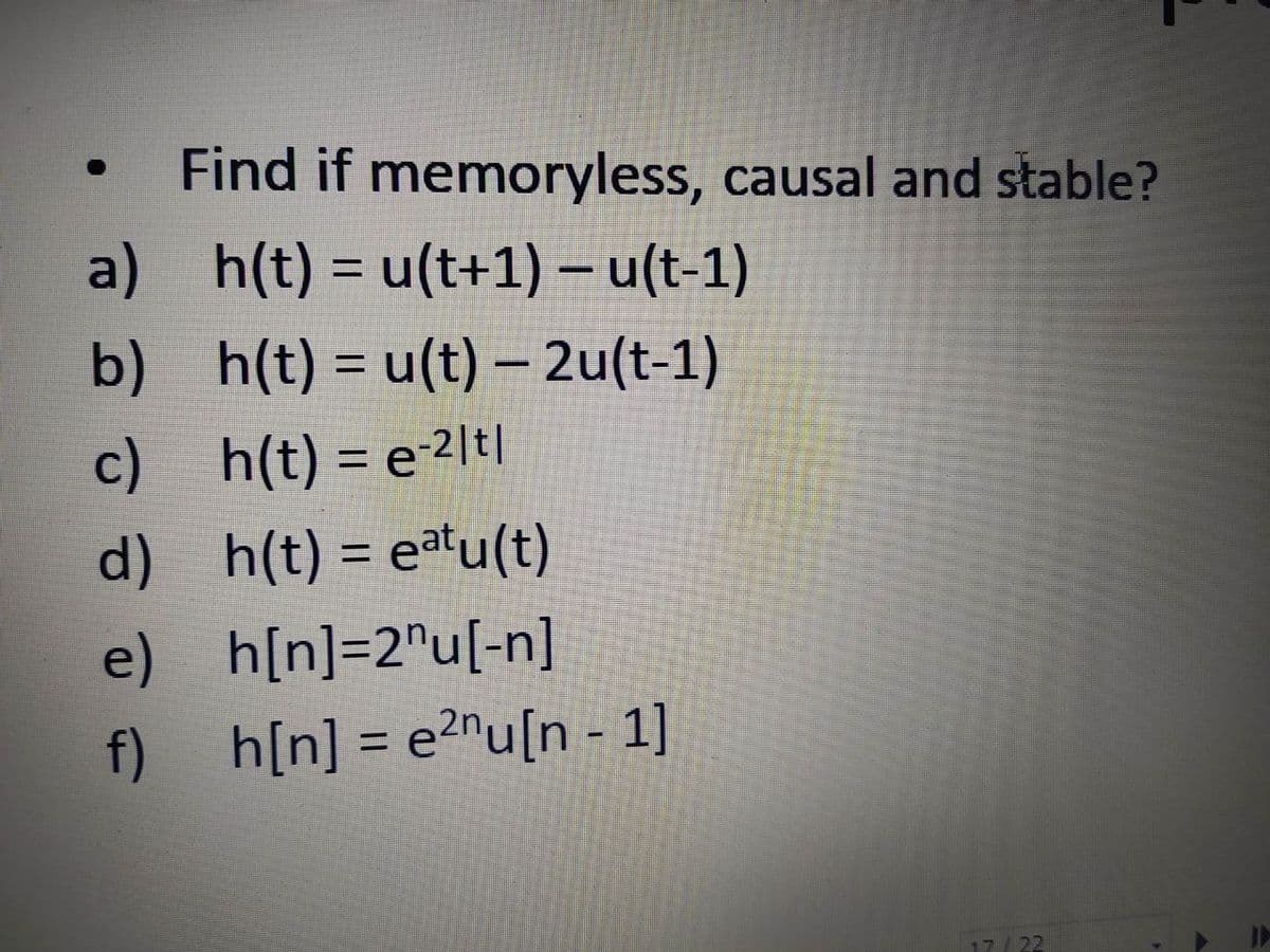 Find if memoryless, causal and stable?
a) h(t) = u(t+1) – u(t-1)
%3D
b) h(t) = u(t) – 2u(t-1)
%3D
c) h(t) = e-2lt|
d) h(t) = eatu(t)
%3D
e) h[n]=2°u[-n]
f) h[n] = e?^u[n - 1]
%3D
17/22
