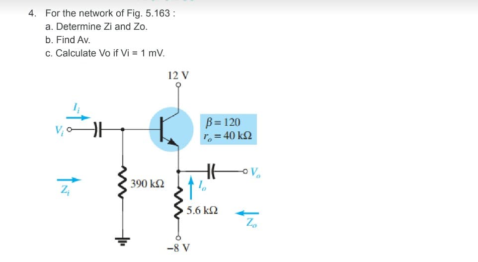 4. For the network of Fig. 5.163 :
a. Determine Zi and Zo.
b. Find Av.
c. Calculate Vo if Vi = 1 mV.
12 V
B= 120
ro = 40 k2
390 k2
5.6 k2
-
Zo
-8 V
