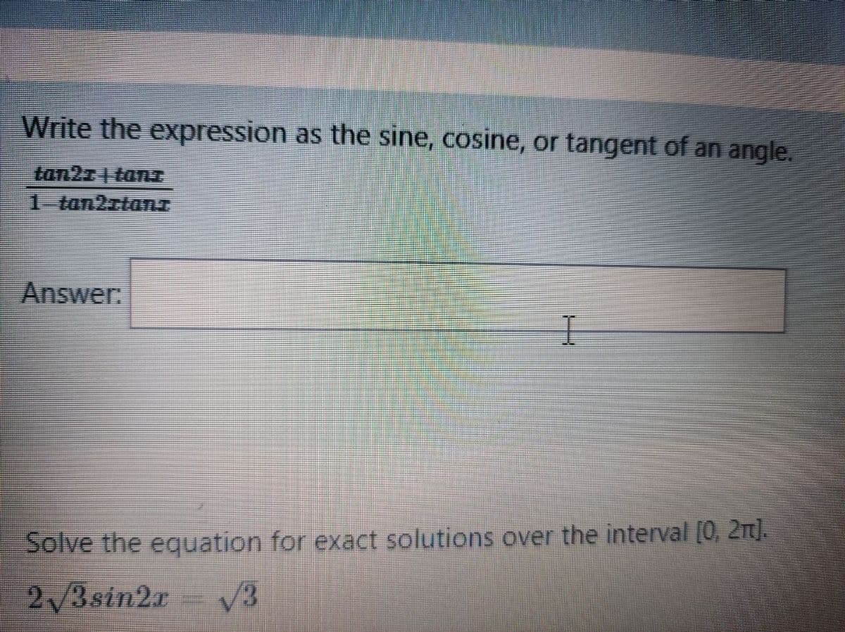 Write the expression as the sine, cosine, or tangent of an angle.
tan21 tanaI
1-tan2ztanI
Answer:
Solve the equation for exact solutions over the interval [0, 2).
2/3sin2x
V3
