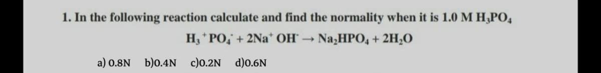 1. In the following reaction calculate and find the normality when it is 1.0M H,PO4
H, PO, +2Na* OH
Na,HPO, + 2H,0
a) 0.8N
b)0.4N c)0.2N d)0.6N
