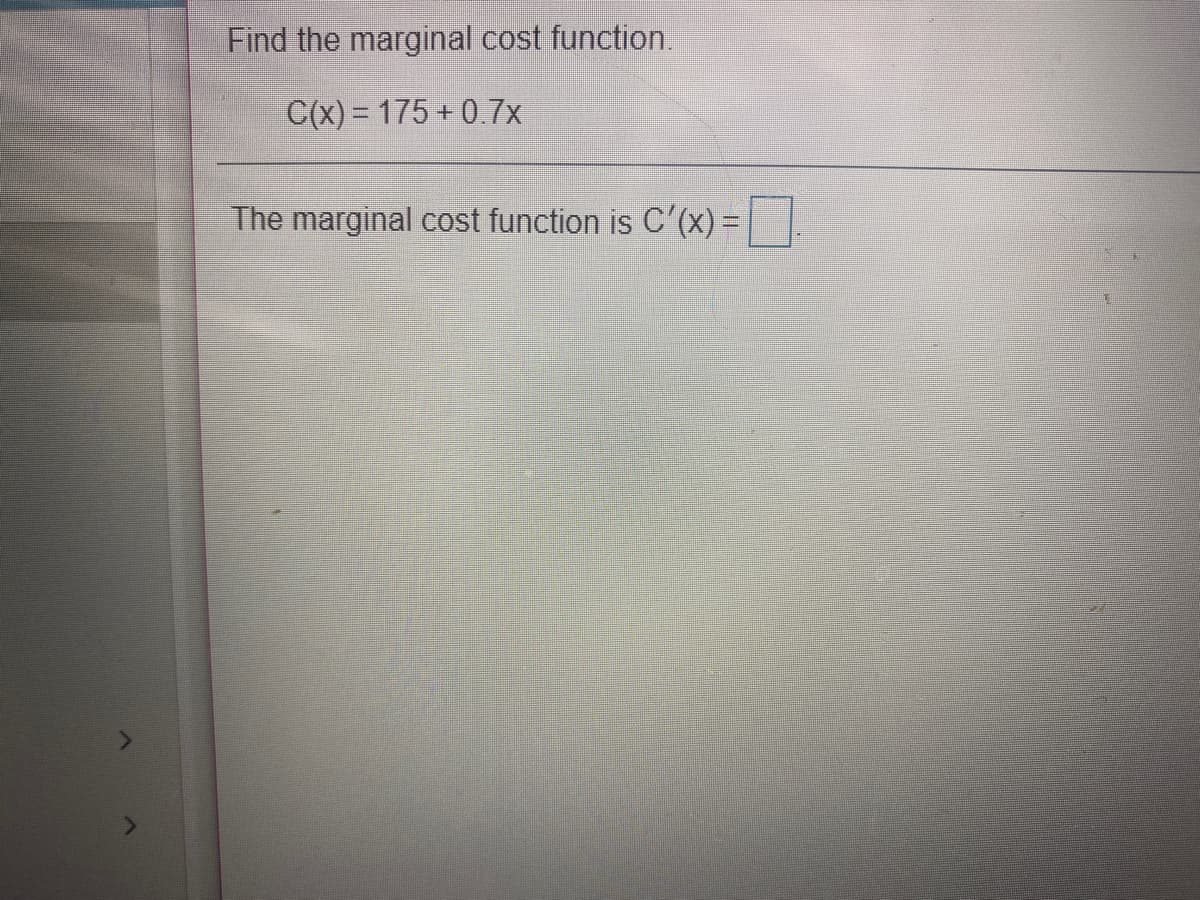 Find the marginal cost function.
C(x) = 175 + 0.7x
The marginal cost function is C'(x) =
