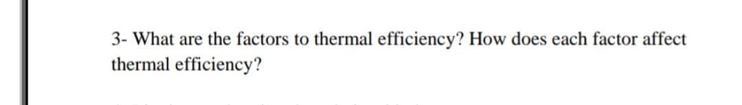 3- What are the factors to thermal efficiency? How does each factor affect
thermal efficiency?
