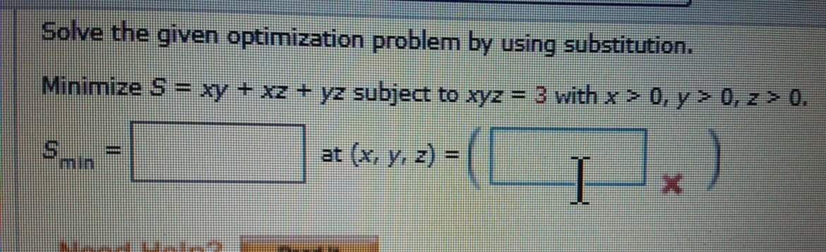 Solve the given optimization problem by using substitution.
Minimize S = xy+ xz + yz subject to xyz = 3 with x > 0, y> 0, z > 0.
mir
at (x, y, z) =|
