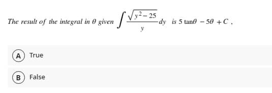 The result of the integral in 0 given |V»
/y² – 25
-dy is 5 tane - 50 +C,
A True
B) False
