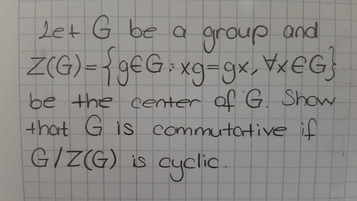 Let G be a group and
Z(G)- { g€G•xg=gx, VXEG]
be the center of G. Show
that G is commutotive
G/Z(G) is cyclic
