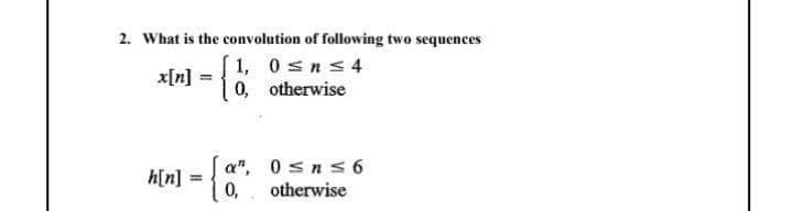2. What is the convolution of following two sequences
x[n] = 1, 0sns 4
0, otherwise
%3D
h[n] = a", 0 sns6
%3D
0,
otherwise
