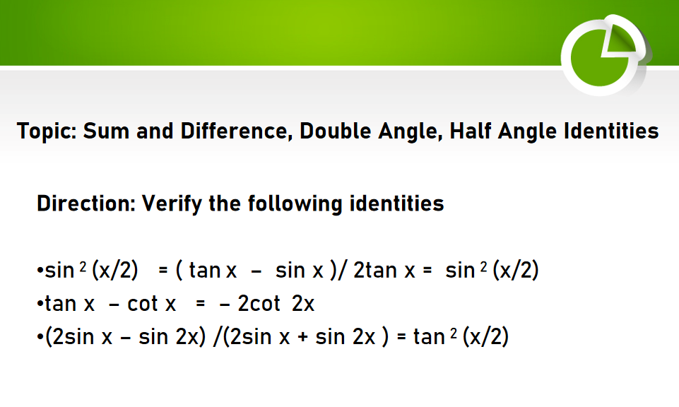 9
Topic: Sum and Difference, Double Angle, Half Angle Identities
Direction: Verify the following identities
sin ² (x/2) = (tan x sin x)/ 2tan x= sin ² (x/2)
•tan x cot x = - 2cot 2x
-
•(2sin x sin 2x)/(2sin x + sin 2x ) = tan ² (x/2)