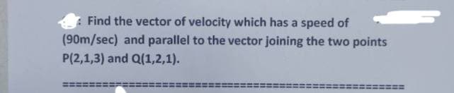 Find the vector of velocity which has a speed of
(90m/sec) and parallel to the vector joining the two points
P(2,1,3) and Q(1,2,1).
