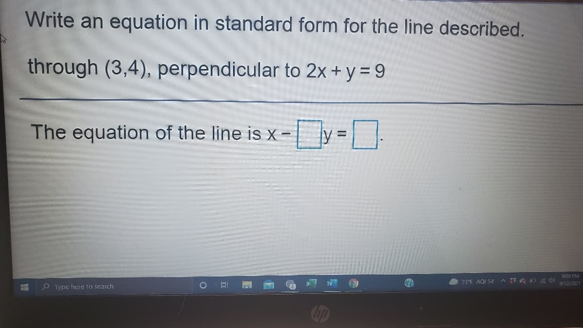Write an equation in standard form for the line described.
through (3,4), perpendicular to 2x + y = 9
The equation of the line is x -
9:09 PM
A 73°F AQI 54 A G O G 0 ar2/2021
P Type here to search
Cip
