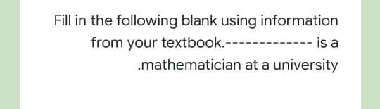 Fill in the following blank using information
from your textbook.---
-- is a
.mathematician at a university

