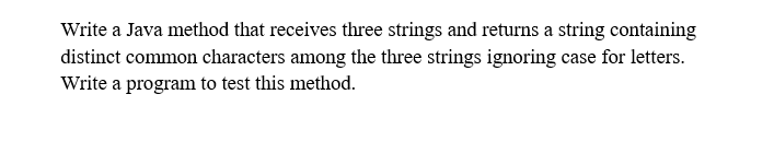 Write a Java method that receives three strings and returns a string containing
distinct common characters among the three strings ignoring case for letters.
Write a program to test this method.
