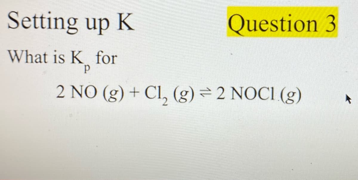 Setting up K
Question 3
What is K for
2 NO (g) + Cl, (g) = 2 NOCI (g)
2,
