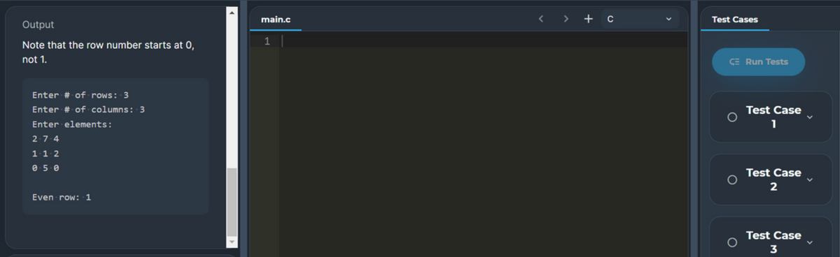 main.c
< > + c
Test Cases
Output
1
Note that the row number starts at 0,
not 1.
CE Run Tests
Enter # of rows: 3
Enter # of columns: 3
Test Case
Enter elements:
1
2-74
11 2
Test Case
2
Even row: 1
Test Case
3
