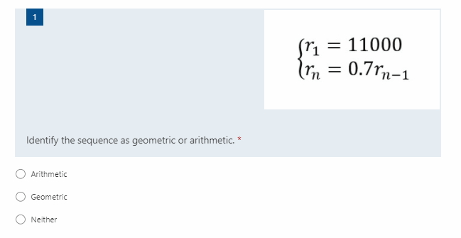 (ri = 11000
Im = 0.7rn-1
Identify the sequence as geometric or arithmetic. *
Arithmetic
Geometric
O Neither
