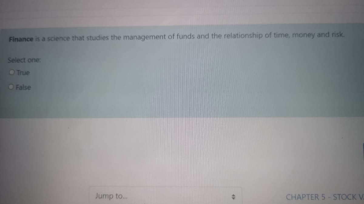 Finance is a science that studies the management of funds and the relationship of time, money and risk.
Select one:
OTrue
O False
Jump to.
CHAPTER 5-STOCK V
