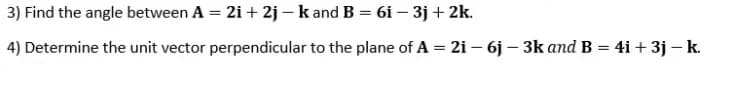 3) Find the angle between A = 2i + 2j – k and B = 6i – 3j + 2k.
4) Determine the unit vector perpendicular to the plane of A = 2i – 6j – 3k and B = 4i + 3j – k.
%3D
