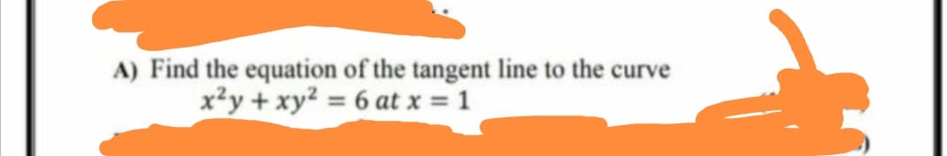A) Find the equation of the tangent line to the curve
x²y + xy = 6 at x = 1

