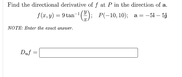 Find the directional derivative of f at P in the direction of a.
f (x, y) = 9 tan
-); P(-10, 10); а — — 5і — 5j
NOTE: Enter the exact answer.
Duf
