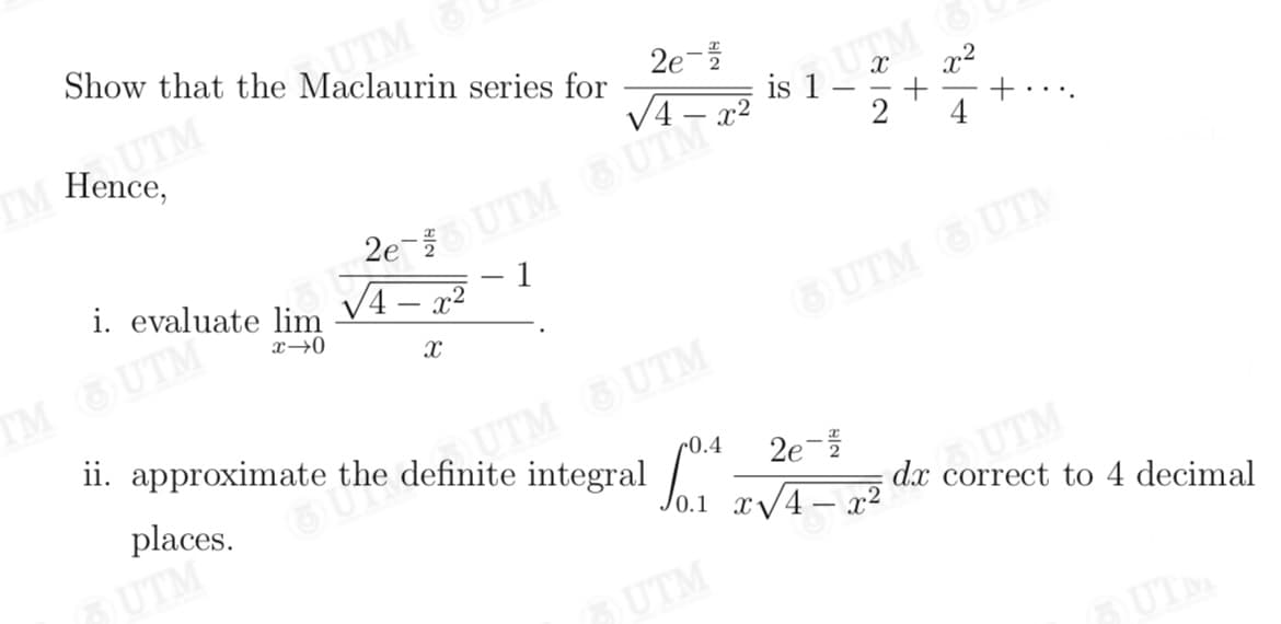 Show that the Maclaurin series for
TTM
TM Hence,
2e-
is 1
V4 – x²
UTM
x2
-
4
i. evaluate lim
2e UTM UTM
4 – x²
– 1
TM GUTM
ii. approximate the definite integral
x→0
GUTM UTM
UTM UTM
places.
c0.4
2e-
Jo.1 x/4– x²
UTM
dx correct to 4 decimal
UTM
SUTM
SUTM
