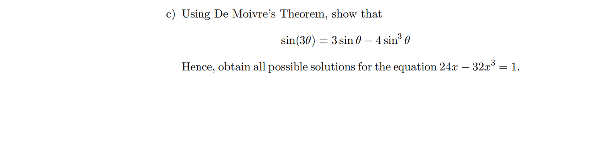 c) Using De Moivre's Theorem, show that
sin(30) = 3 sin 0 – 4 sin³ 0
Hence, obtain all possible solutions for the equation 24x – 32x = 1.
