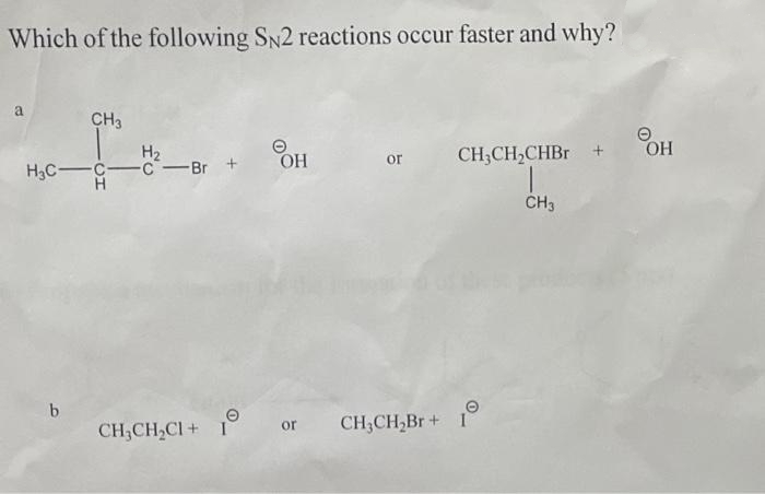 Which of the following SN2 reactions occur faster and why?
a
CH3
H2
H3C-C-c-Br +
CH;CH,CHBR +
ОН
HO
or
CH3
b.
CH;CH,CI + I
CH;CH,Br+ I
or
