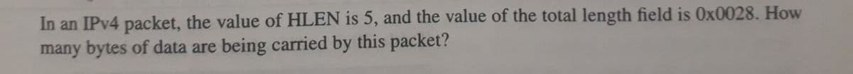 In an IPV4 packet, the value of HLEN is 5, and the value of the total length field is 0x0028. How
many bytes of data are being carried by this packet?
