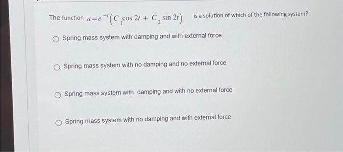 e-¹(C, cos
The function=e
is a solution of which of the following system?
cos 2r + C₂ sin 21)
Spring mass system with damping and with external force
Spring mass system with no damping and no external force
O Spring mass system with damping and with no external force
Spring mass system with no damping and with external force