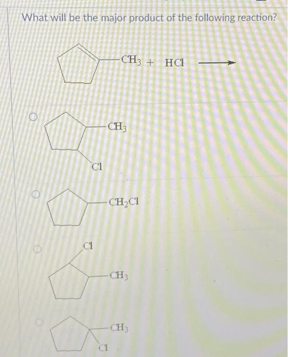 What will be the major product of the following reaction?
O
O
Cl
CH3 + HC1
-CH3
-CH₂Cl
C1
4.
-CH3
-CH3