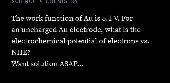 SCIENCE
HEMISTRY
The work function of Au is 5.1 V. For
an uncharged Au electrode, what is the
electrochemical potential of electrons vs.
NHẸ?
Want solution ASAP...
