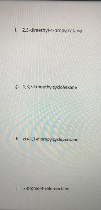 f. 2,3-dimethyl-4-propyloctane
8. 1,3,5-trimethylcyclohexane
h. cis-1,2-dipropylcyclopentane
i. 2-bromo-4-chlorooctane
