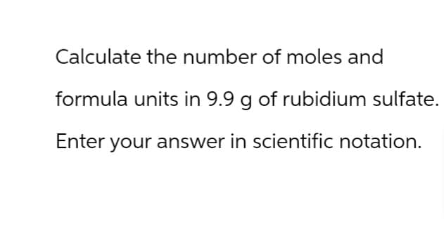 Calculate the number of moles and
formula units in 9.9 g of rubidium sulfate.
Enter your answer in scientific notation.