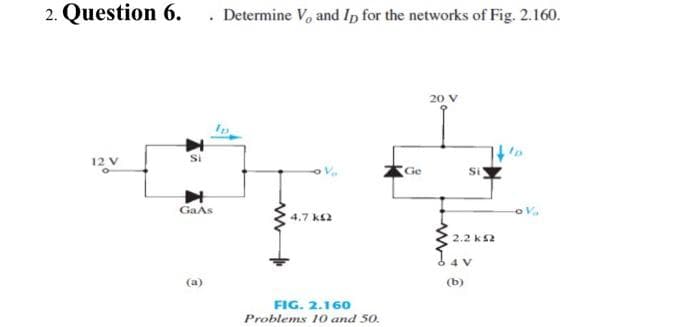 2. Question 6.. Determine V and In for the networks of Fig. 2.160.
12 V
Si
►
GaAs
(a)
Ip
4.7 k2
FIG. 2.160
Problems 10 and 50.
Ge
20 V
Si'
2.2 ks2
6 4 V
(b)
Ip
