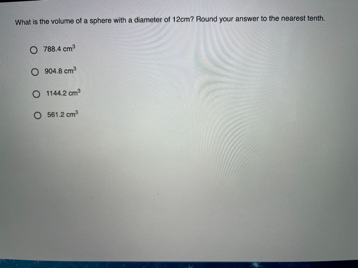 What is the volume of a sphere with a diameter of 12cm? Round your answer to the nearest tenth.
788.4 cm3
O 904.8 cm3
O 1144.2 cm3
O 561.2 cm3
