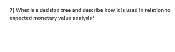 7) What is a decision tree and describe how it is used in relation to
expected monetary value analysis?
