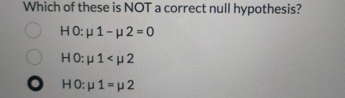 Which of these is NOT a correct null hypothesis?
Η 0: μ 1-μ 2 =0
HO: p1<µ2
Η0: μ 1- μ2

