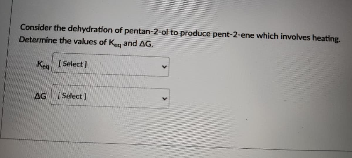 Consider the dehydration of pentan-2-ol to produce pent-2-ene which involves heating.
Determine the values of Kea and AG.
Keg [ Select]
AG
[Select )
