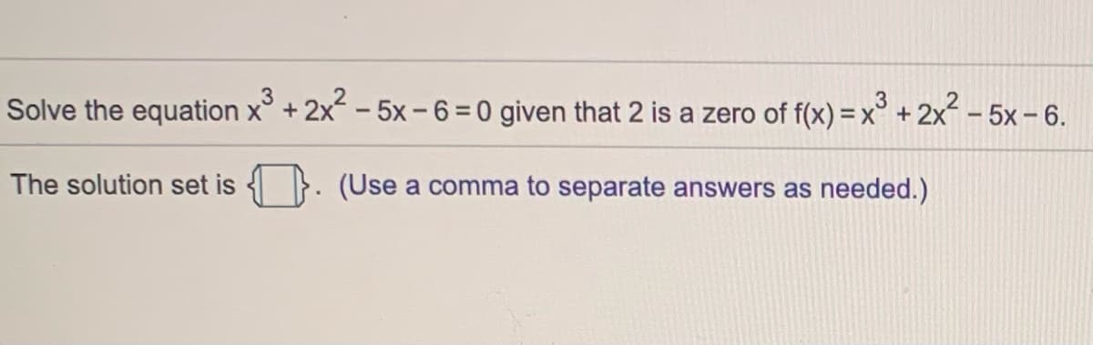 3
Solve the equation x° + 2x - 5x-6=0 given that 2 is a zero of f(x) = x° + 2x - 5x – 6.
The solution set is
(Use a comma to separate answers as needed.)
